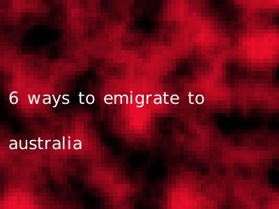 6 ways to emigrate to australia