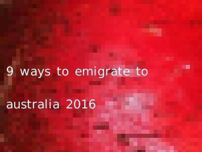 9 ways to emigrate to australia 2016