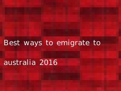 Best ways to emigrate to australia 2016