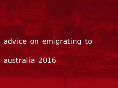 advice on emigrating to australia 2016
