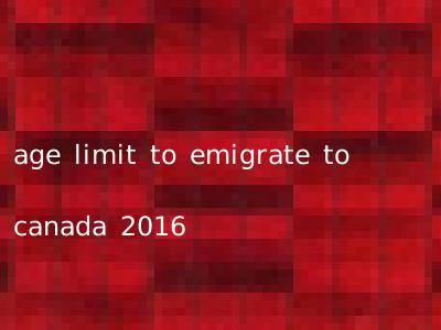 age limit to emigrate to canada 2016