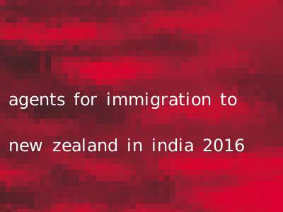 agents for immigration to new zealand in india 2016