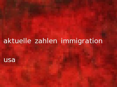 aktuelle zahlen immigration usa