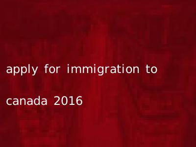 apply for immigration to canada 2016