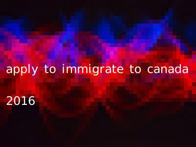apply to immigrate to canada 2016