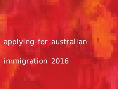 applying for australian immigration 2016