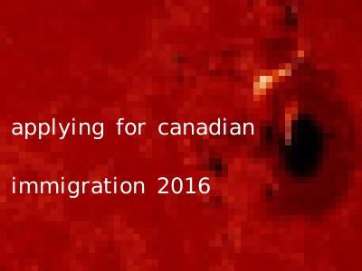 applying for canadian immigration 2016