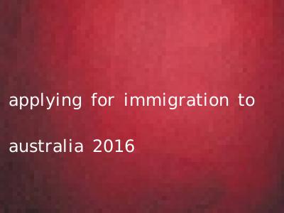 applying for immigration to australia 2016