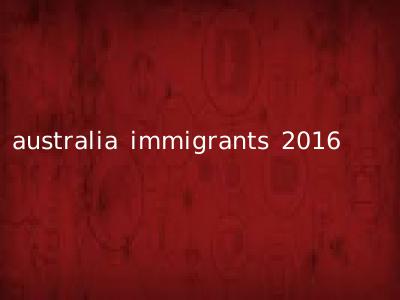 australia immigrants 2016
