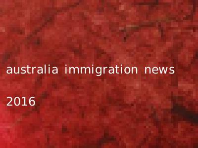 australia immigration news 2016