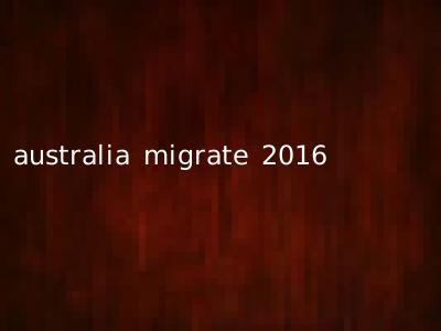 australia migrate 2016