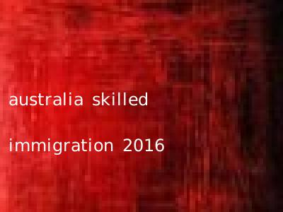 australia skilled immigration 2016
