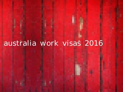 australia work visas 2016