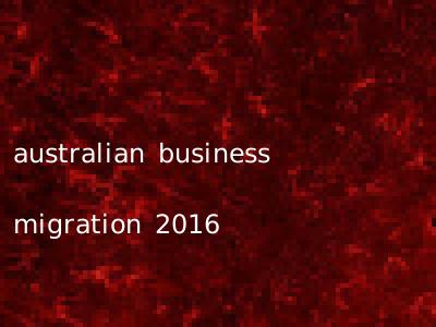 australian business migration 2016