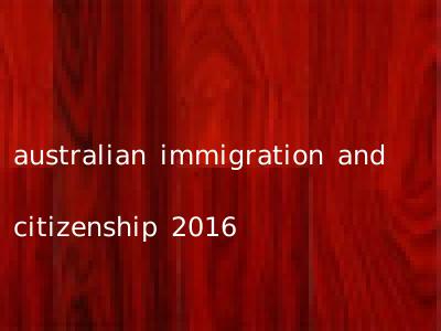 australian immigration and citizenship 2016