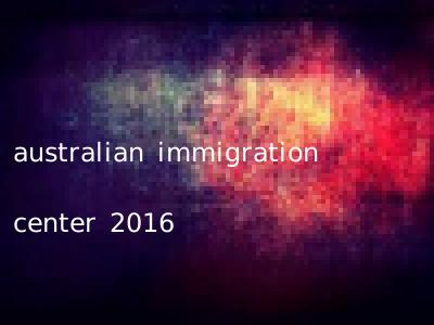 australian immigration center 2016