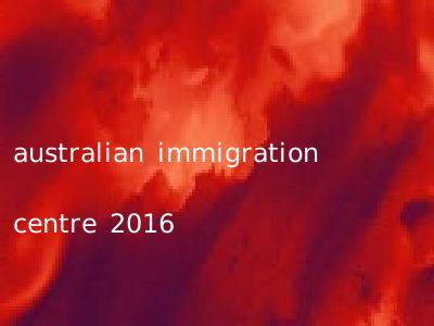 australian immigration centre 2016