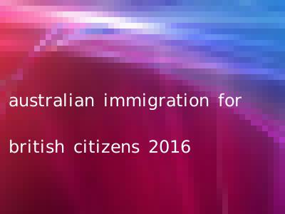 australian immigration for british citizens 2016