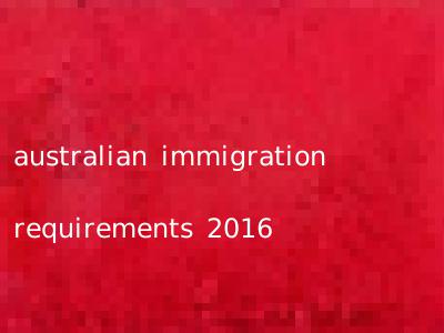 australian immigration requirements 2016