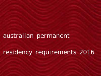 australian permanent residency requirements 2016