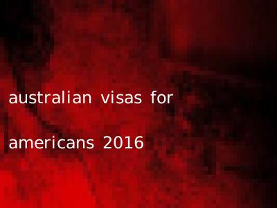 australian visas for americans 2016