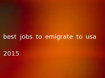 best jobs to emigrate to usa 2015