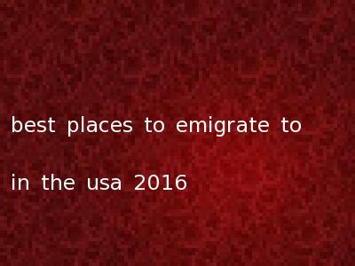 best places to emigrate to in the usa 2016