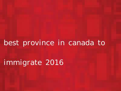 best province in canada to immigrate 2016