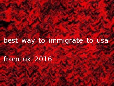 best way to immigrate to usa from uk 2016
