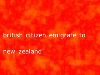 british citizen emigrate to new zealand