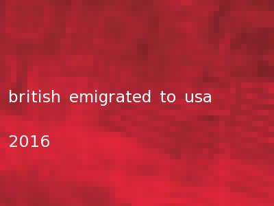 british emigrated to usa 2016