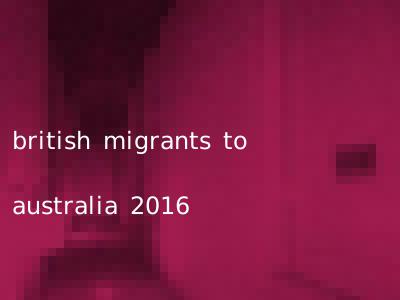 british migrants to australia 2016