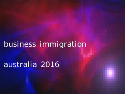 business immigration australia 2016