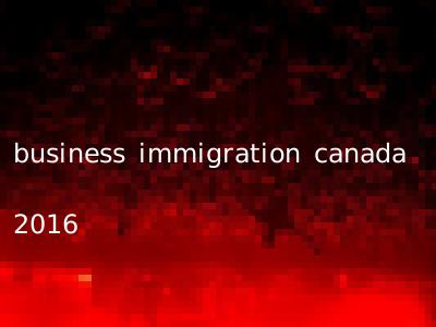 business immigration canada 2016