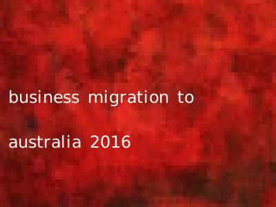 business migration to australia 2016