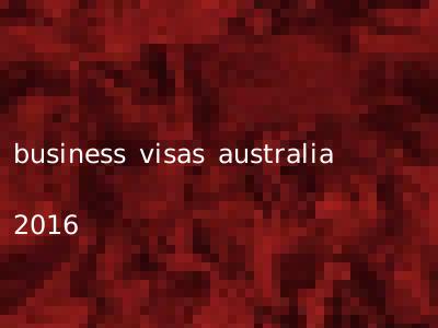 business visas australia 2016
