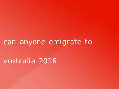can anyone emigrate to australia 2016