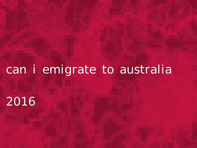 can i emigrate to australia 2016
