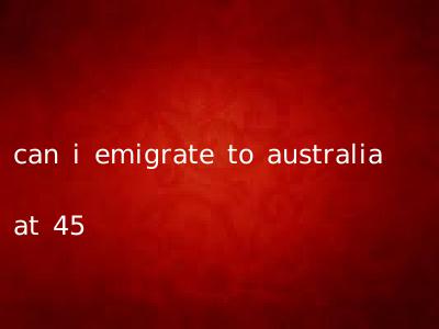 can i emigrate to australia at 45