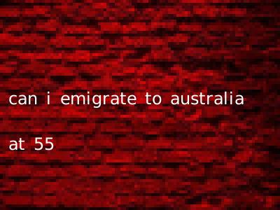 can i emigrate to australia at 55