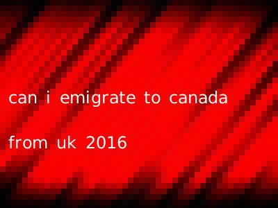 can i emigrate to canada from uk 2016