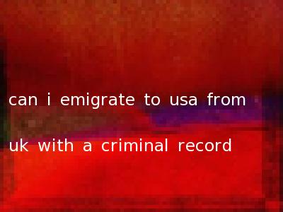 can i emigrate to usa from uk with a criminal record