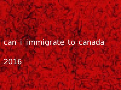 can i immigrate to canada 2016