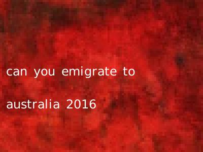 can you emigrate to australia 2016