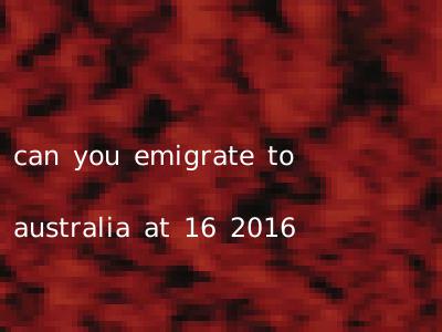 can you emigrate to australia at 16 2016