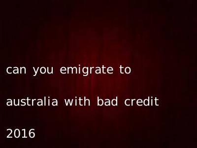 can you emigrate to australia with bad credit 2016