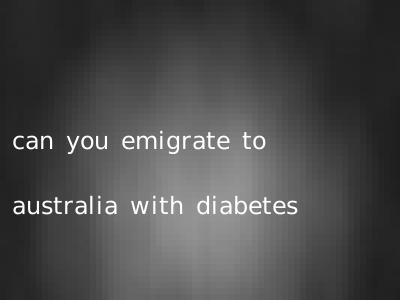 can you emigrate to australia with diabetes