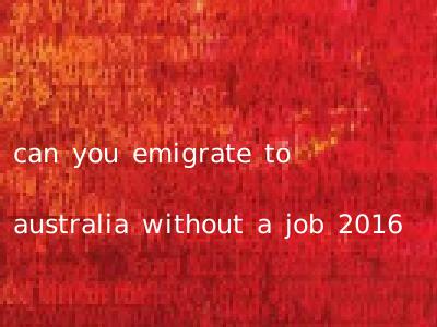 can you emigrate to australia without a job 2016