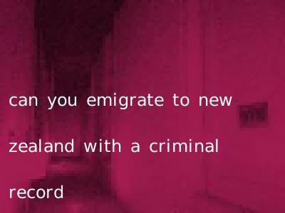 can you emigrate to new zealand with a criminal record