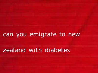 can you emigrate to new zealand with diabetes